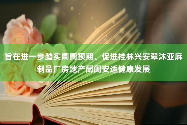 旨在进一步踏实阛阓预期、促进桂林兴安翠沐亚麻制品厂房地产阛阓安适健康发展