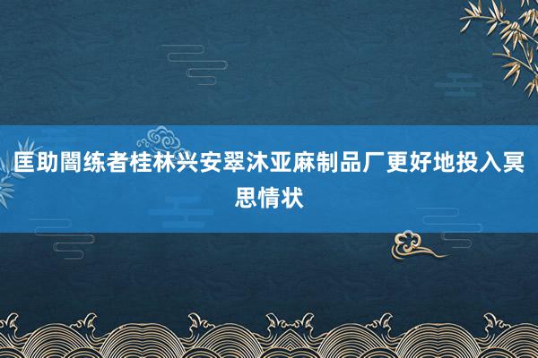 匡助闇练者桂林兴安翠沐亚麻制品厂更好地投入冥思情状
