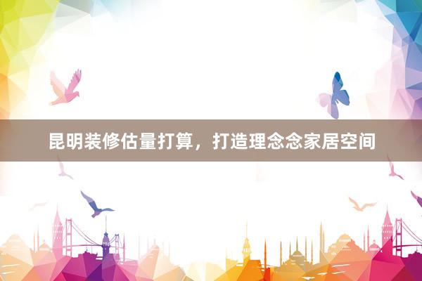 昆明装修估量打算，打造理念念家居空间