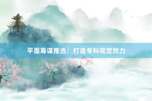 平面筹谋推选：打造专科视觉效力
