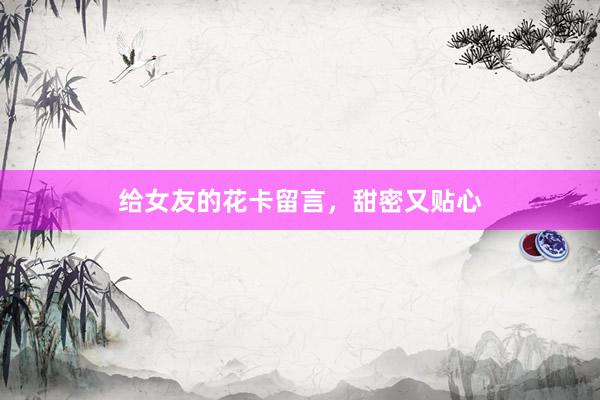 给女友的花卡留言，甜密又贴心